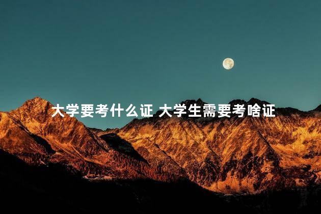 大学要考什么证 大学生需要考啥证